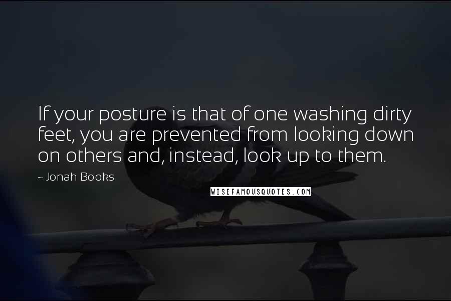 Jonah Books Quotes: If your posture is that of one washing dirty feet, you are prevented from looking down on others and, instead, look up to them.