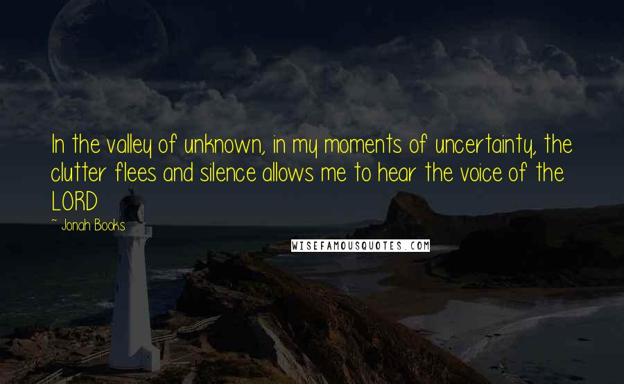 Jonah Books Quotes: In the valley of unknown, in my moments of uncertainty, the clutter flees and silence allows me to hear the voice of the LORD