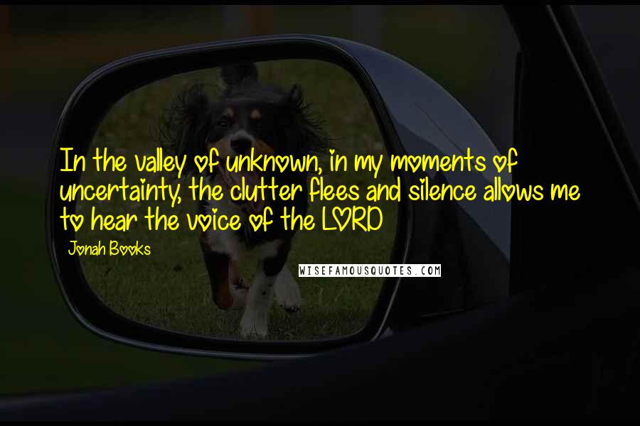 Jonah Books Quotes: In the valley of unknown, in my moments of uncertainty, the clutter flees and silence allows me to hear the voice of the LORD