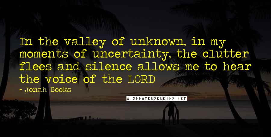 Jonah Books Quotes: In the valley of unknown, in my moments of uncertainty, the clutter flees and silence allows me to hear the voice of the LORD