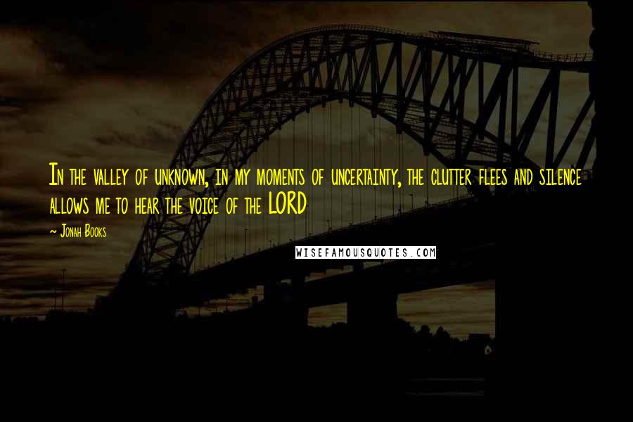 Jonah Books Quotes: In the valley of unknown, in my moments of uncertainty, the clutter flees and silence allows me to hear the voice of the LORD