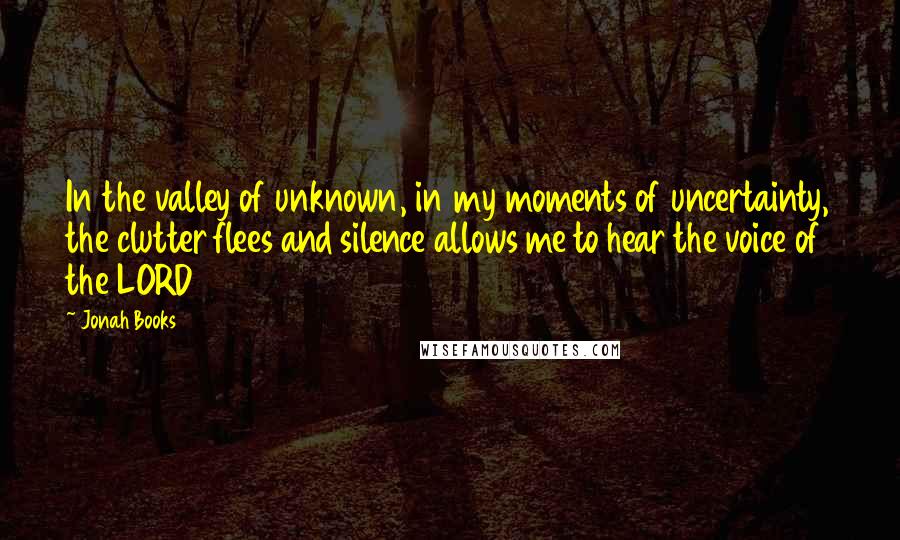 Jonah Books Quotes: In the valley of unknown, in my moments of uncertainty, the clutter flees and silence allows me to hear the voice of the LORD