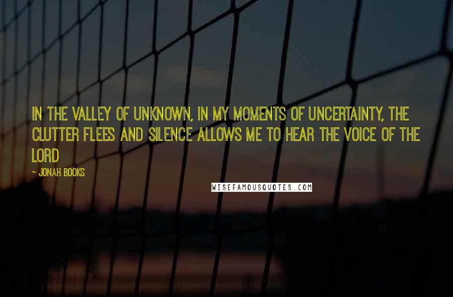 Jonah Books Quotes: In the valley of unknown, in my moments of uncertainty, the clutter flees and silence allows me to hear the voice of the LORD