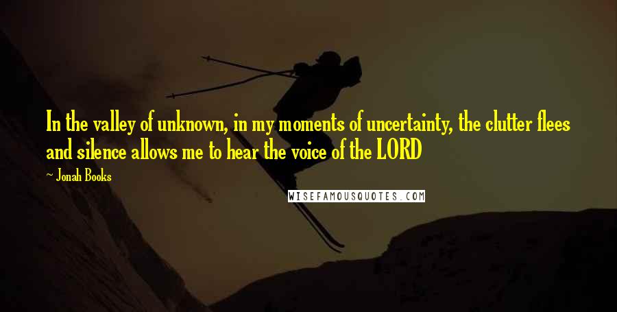 Jonah Books Quotes: In the valley of unknown, in my moments of uncertainty, the clutter flees and silence allows me to hear the voice of the LORD