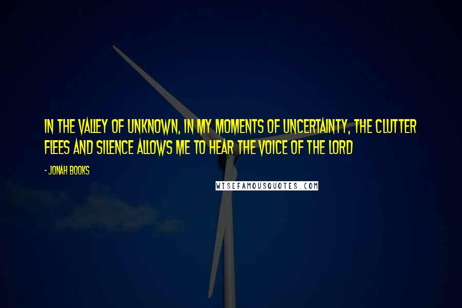 Jonah Books Quotes: In the valley of unknown, in my moments of uncertainty, the clutter flees and silence allows me to hear the voice of the LORD