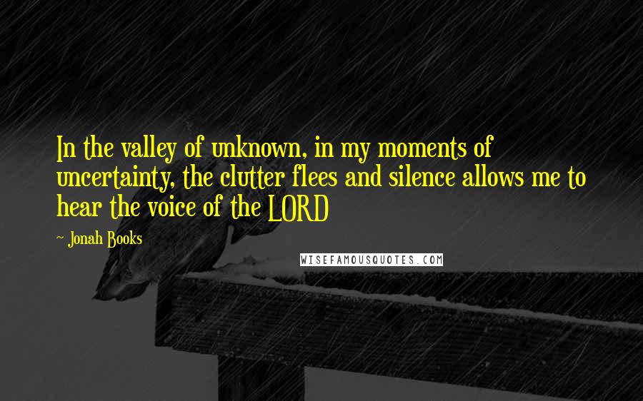 Jonah Books Quotes: In the valley of unknown, in my moments of uncertainty, the clutter flees and silence allows me to hear the voice of the LORD