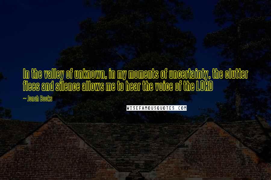 Jonah Books Quotes: In the valley of unknown, in my moments of uncertainty, the clutter flees and silence allows me to hear the voice of the LORD