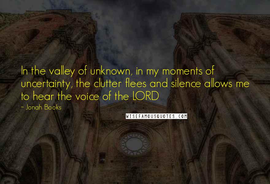 Jonah Books Quotes: In the valley of unknown, in my moments of uncertainty, the clutter flees and silence allows me to hear the voice of the LORD