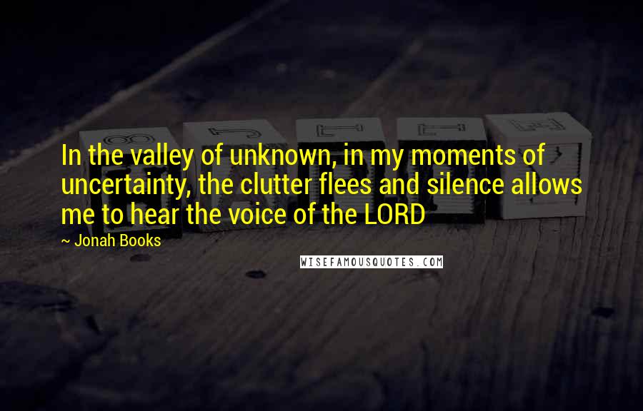 Jonah Books Quotes: In the valley of unknown, in my moments of uncertainty, the clutter flees and silence allows me to hear the voice of the LORD