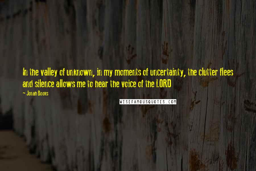Jonah Books Quotes: In the valley of unknown, in my moments of uncertainty, the clutter flees and silence allows me to hear the voice of the LORD