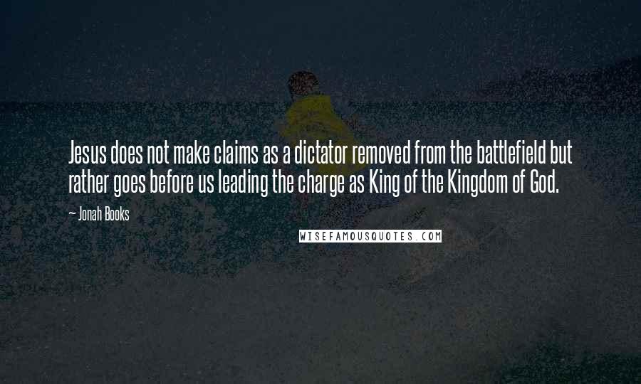 Jonah Books Quotes: Jesus does not make claims as a dictator removed from the battlefield but rather goes before us leading the charge as King of the Kingdom of God.