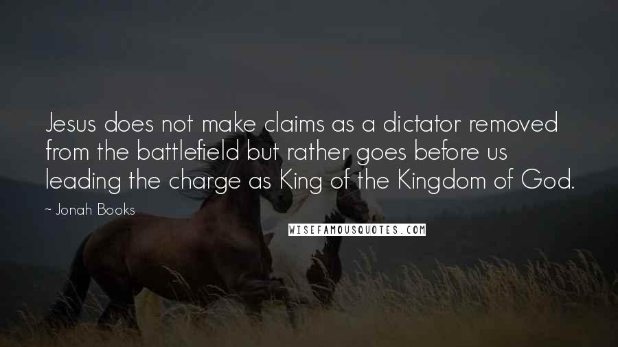 Jonah Books Quotes: Jesus does not make claims as a dictator removed from the battlefield but rather goes before us leading the charge as King of the Kingdom of God.