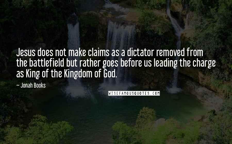 Jonah Books Quotes: Jesus does not make claims as a dictator removed from the battlefield but rather goes before us leading the charge as King of the Kingdom of God.