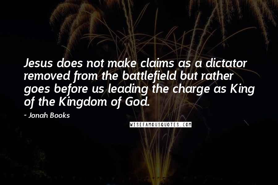 Jonah Books Quotes: Jesus does not make claims as a dictator removed from the battlefield but rather goes before us leading the charge as King of the Kingdom of God.