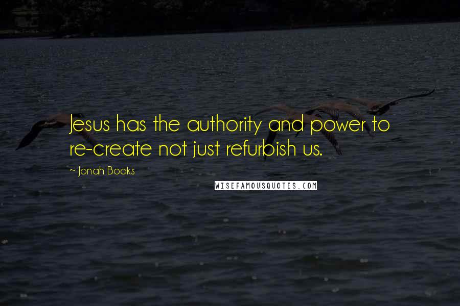 Jonah Books Quotes: Jesus has the authority and power to re-create not just refurbish us.