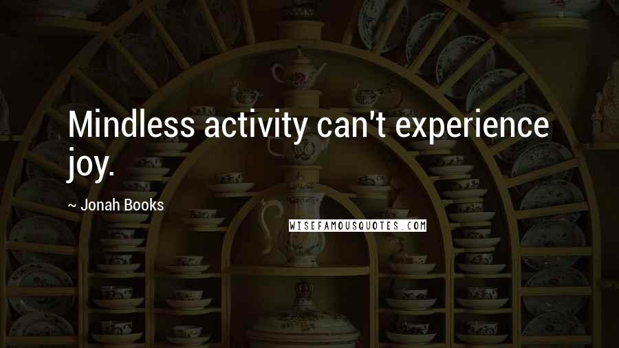 Jonah Books Quotes: Mindless activity can't experience joy.