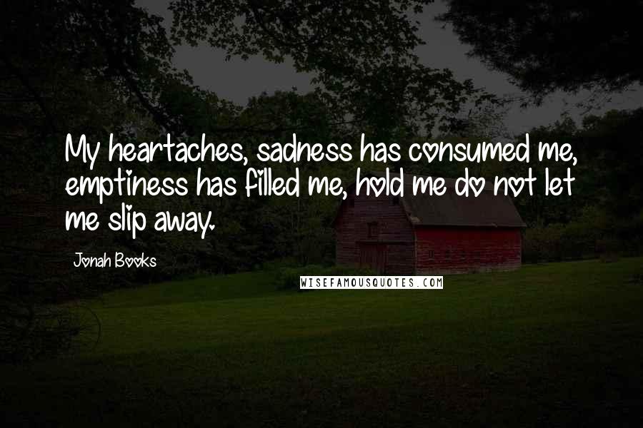 Jonah Books Quotes: My heartaches, sadness has consumed me, emptiness has filled me, hold me do not let me slip away.