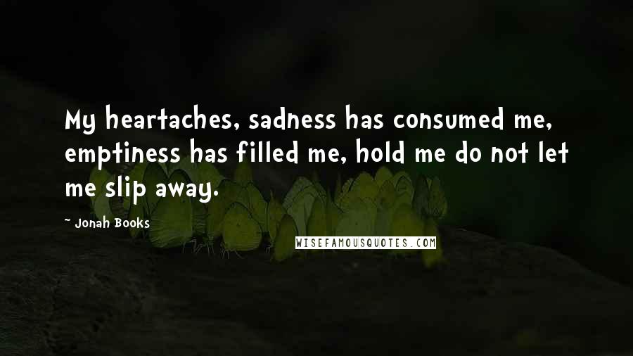 Jonah Books Quotes: My heartaches, sadness has consumed me, emptiness has filled me, hold me do not let me slip away.