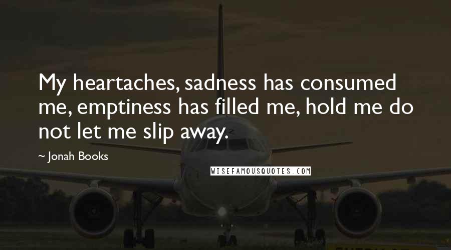 Jonah Books Quotes: My heartaches, sadness has consumed me, emptiness has filled me, hold me do not let me slip away.