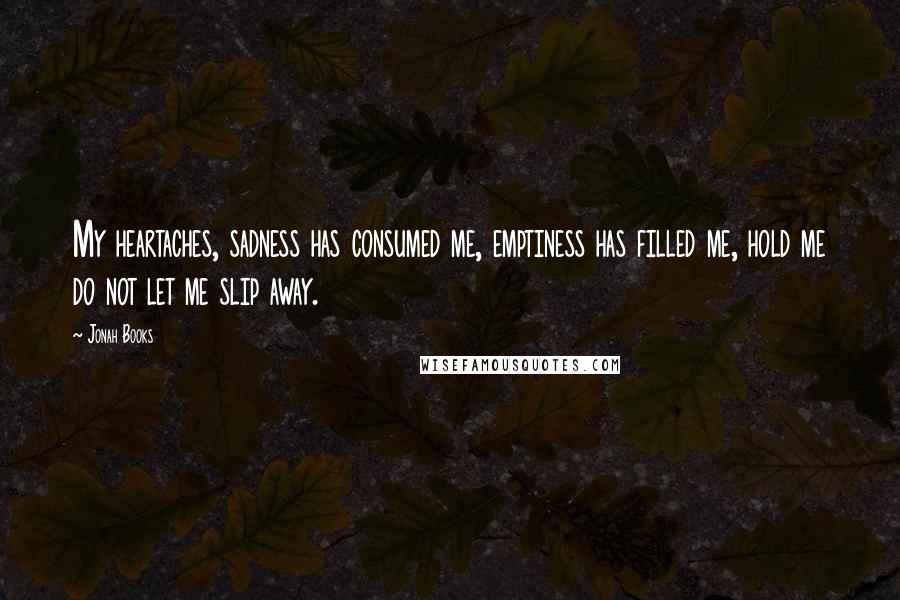 Jonah Books Quotes: My heartaches, sadness has consumed me, emptiness has filled me, hold me do not let me slip away.