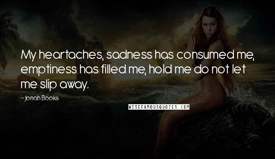 Jonah Books Quotes: My heartaches, sadness has consumed me, emptiness has filled me, hold me do not let me slip away.