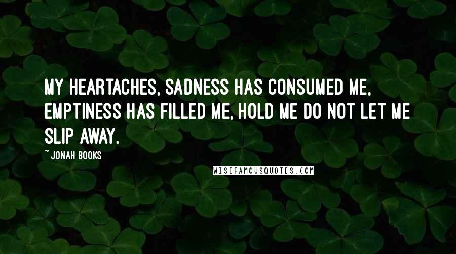 Jonah Books Quotes: My heartaches, sadness has consumed me, emptiness has filled me, hold me do not let me slip away.