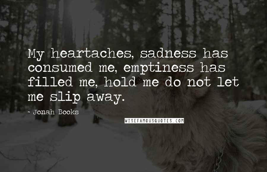 Jonah Books Quotes: My heartaches, sadness has consumed me, emptiness has filled me, hold me do not let me slip away.