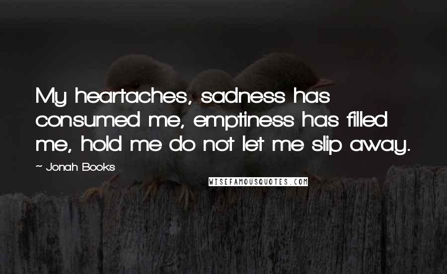 Jonah Books Quotes: My heartaches, sadness has consumed me, emptiness has filled me, hold me do not let me slip away.