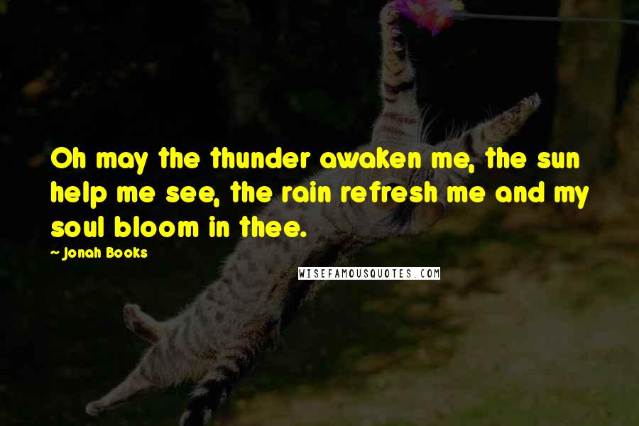 Jonah Books Quotes: Oh may the thunder awaken me, the sun help me see, the rain refresh me and my soul bloom in thee.