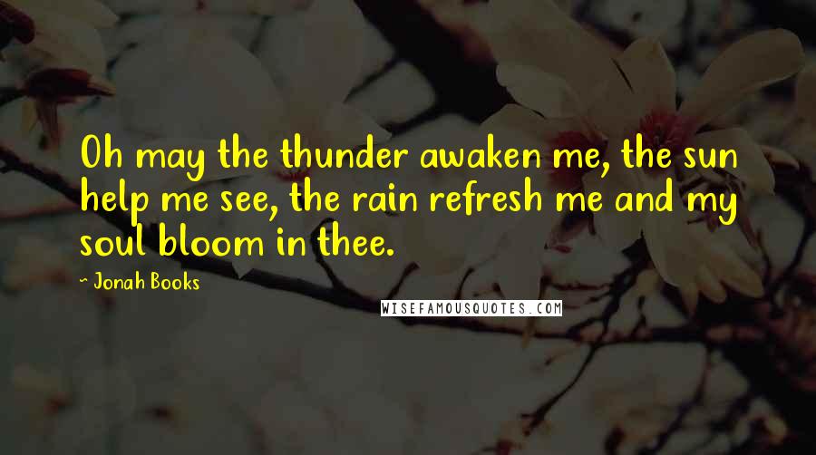 Jonah Books Quotes: Oh may the thunder awaken me, the sun help me see, the rain refresh me and my soul bloom in thee.