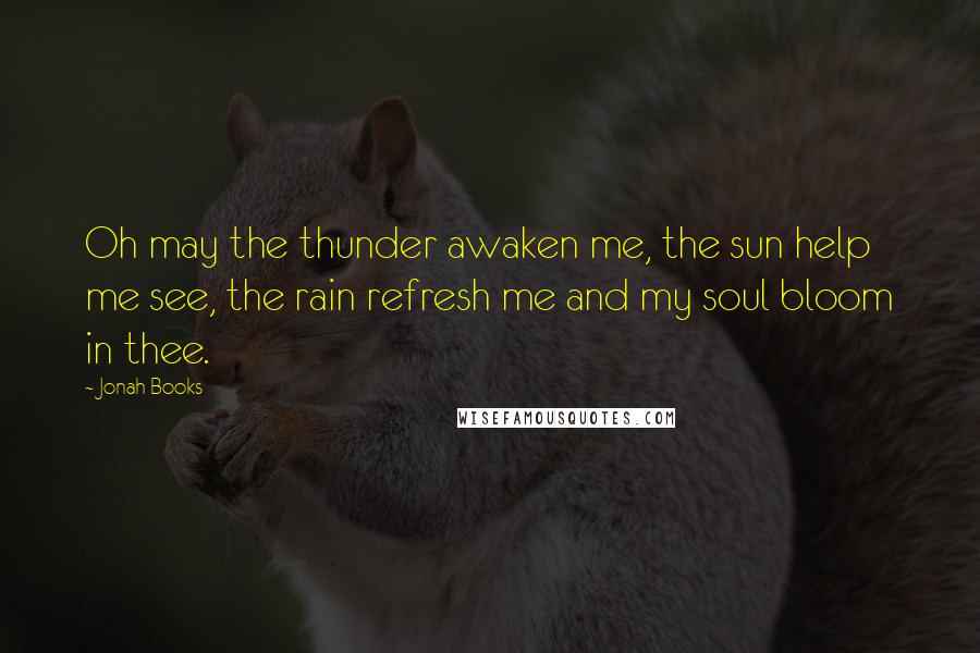 Jonah Books Quotes: Oh may the thunder awaken me, the sun help me see, the rain refresh me and my soul bloom in thee.