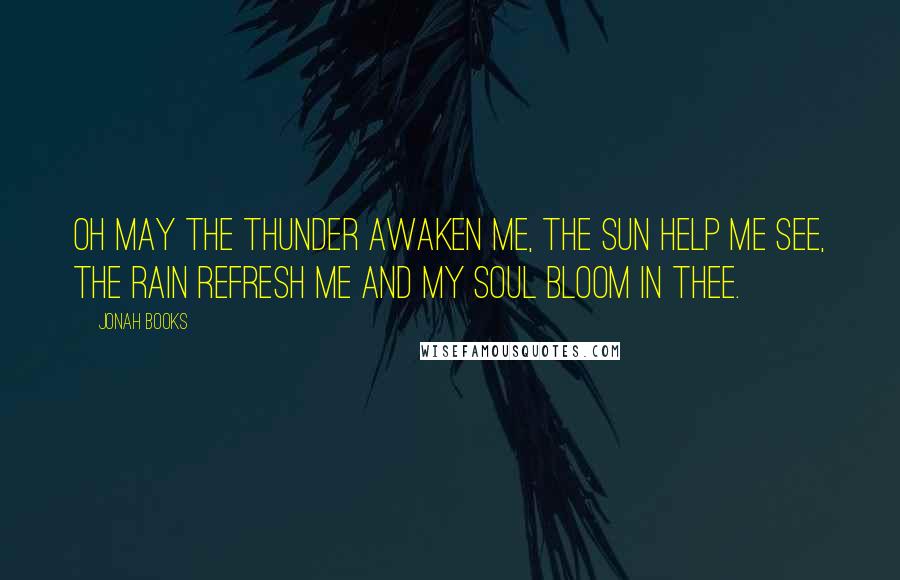 Jonah Books Quotes: Oh may the thunder awaken me, the sun help me see, the rain refresh me and my soul bloom in thee.