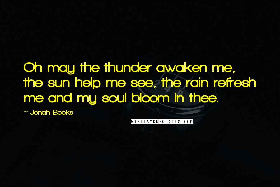 Jonah Books Quotes: Oh may the thunder awaken me, the sun help me see, the rain refresh me and my soul bloom in thee.