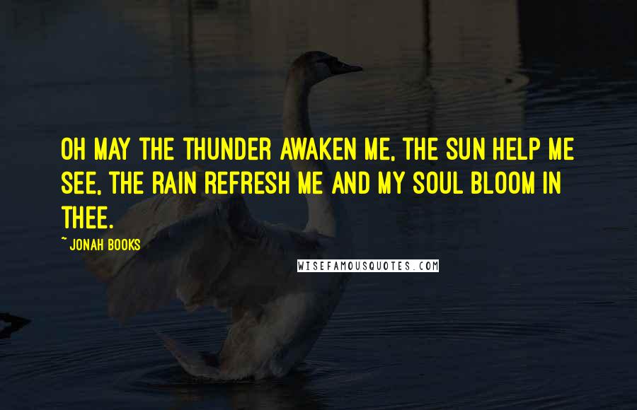 Jonah Books Quotes: Oh may the thunder awaken me, the sun help me see, the rain refresh me and my soul bloom in thee.