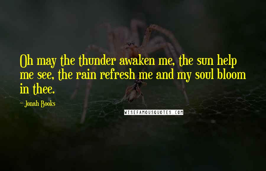 Jonah Books Quotes: Oh may the thunder awaken me, the sun help me see, the rain refresh me and my soul bloom in thee.