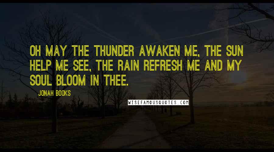 Jonah Books Quotes: Oh may the thunder awaken me, the sun help me see, the rain refresh me and my soul bloom in thee.