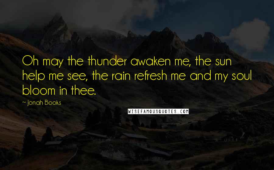 Jonah Books Quotes: Oh may the thunder awaken me, the sun help me see, the rain refresh me and my soul bloom in thee.