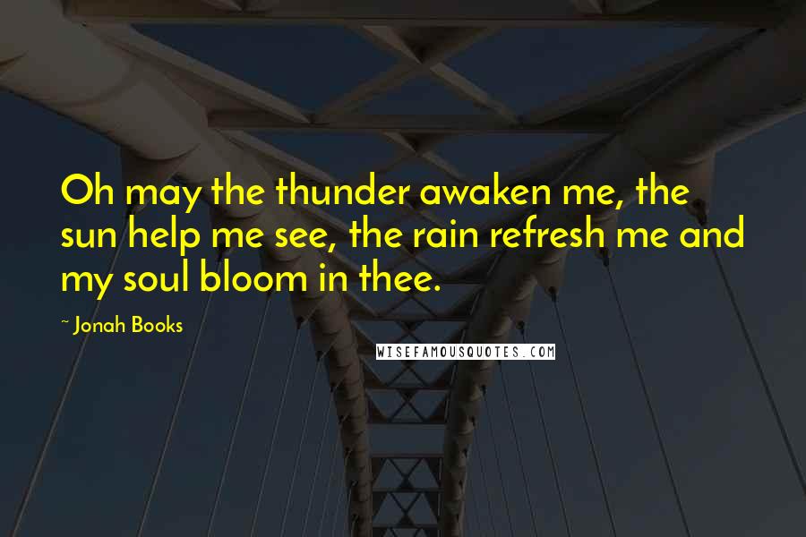 Jonah Books Quotes: Oh may the thunder awaken me, the sun help me see, the rain refresh me and my soul bloom in thee.