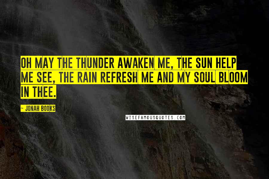 Jonah Books Quotes: Oh may the thunder awaken me, the sun help me see, the rain refresh me and my soul bloom in thee.