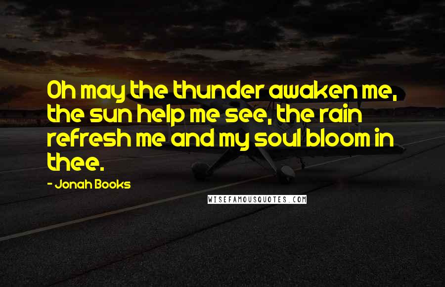 Jonah Books Quotes: Oh may the thunder awaken me, the sun help me see, the rain refresh me and my soul bloom in thee.