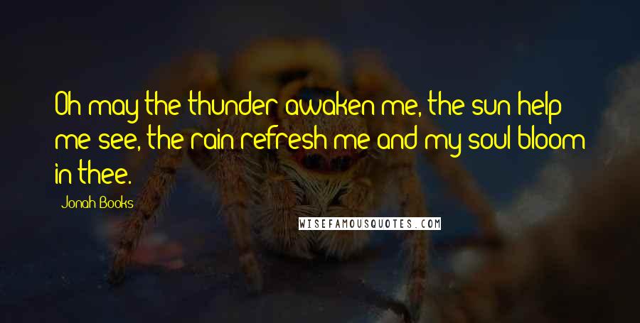 Jonah Books Quotes: Oh may the thunder awaken me, the sun help me see, the rain refresh me and my soul bloom in thee.