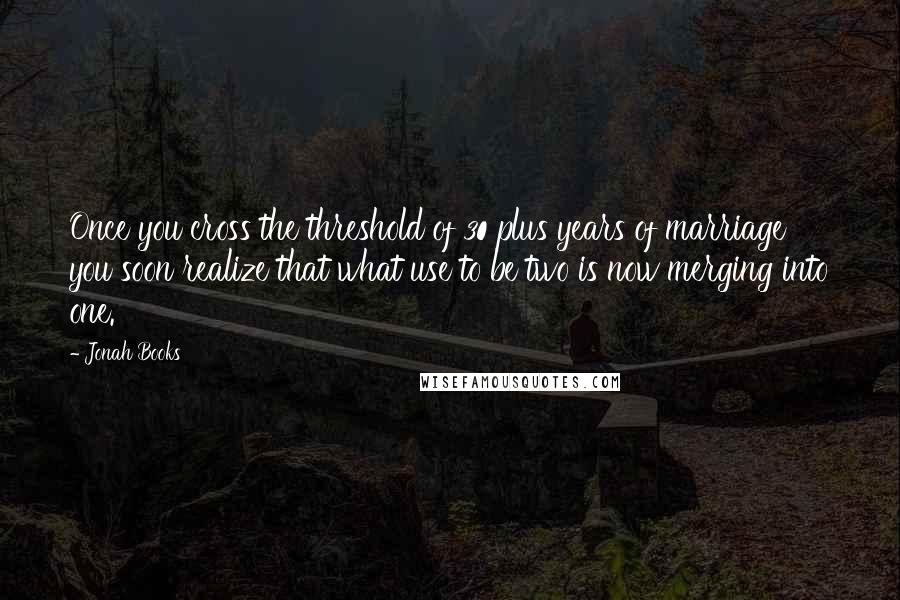 Jonah Books Quotes: Once you cross the threshold of 30 plus years of marriage you soon realize that what use to be two is now merging into one.