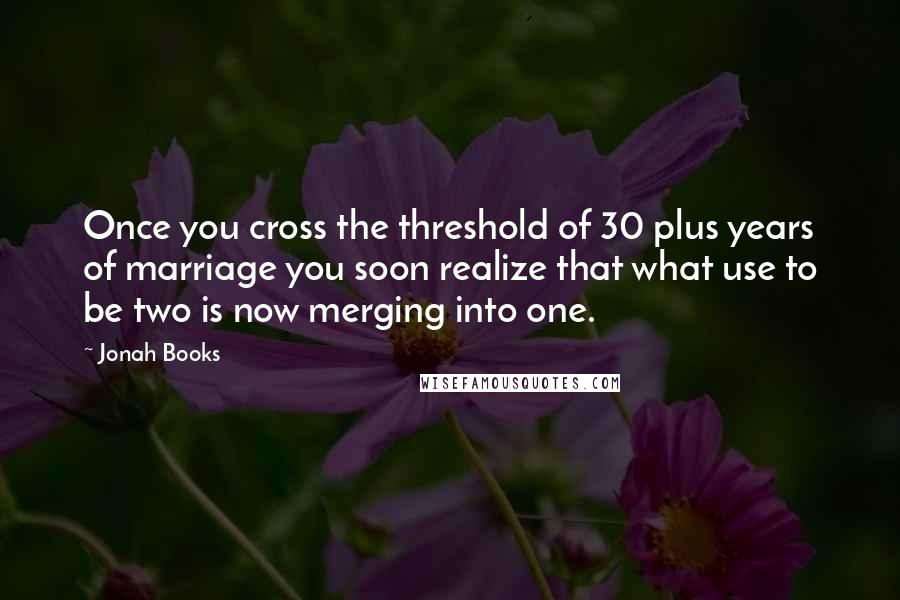 Jonah Books Quotes: Once you cross the threshold of 30 plus years of marriage you soon realize that what use to be two is now merging into one.