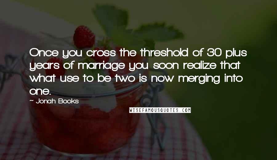 Jonah Books Quotes: Once you cross the threshold of 30 plus years of marriage you soon realize that what use to be two is now merging into one.