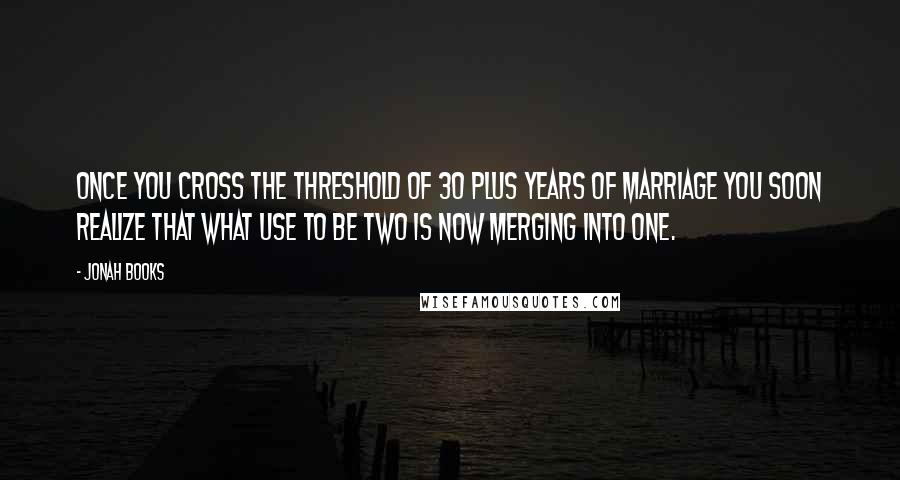 Jonah Books Quotes: Once you cross the threshold of 30 plus years of marriage you soon realize that what use to be two is now merging into one.