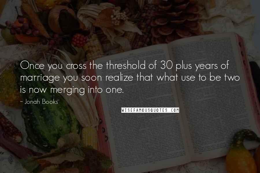 Jonah Books Quotes: Once you cross the threshold of 30 plus years of marriage you soon realize that what use to be two is now merging into one.