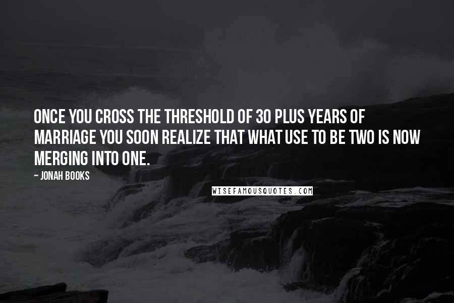 Jonah Books Quotes: Once you cross the threshold of 30 plus years of marriage you soon realize that what use to be two is now merging into one.