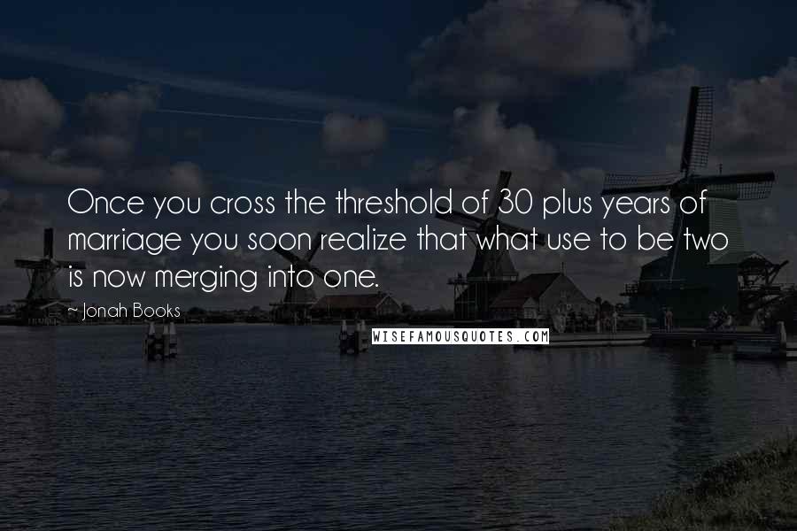 Jonah Books Quotes: Once you cross the threshold of 30 plus years of marriage you soon realize that what use to be two is now merging into one.