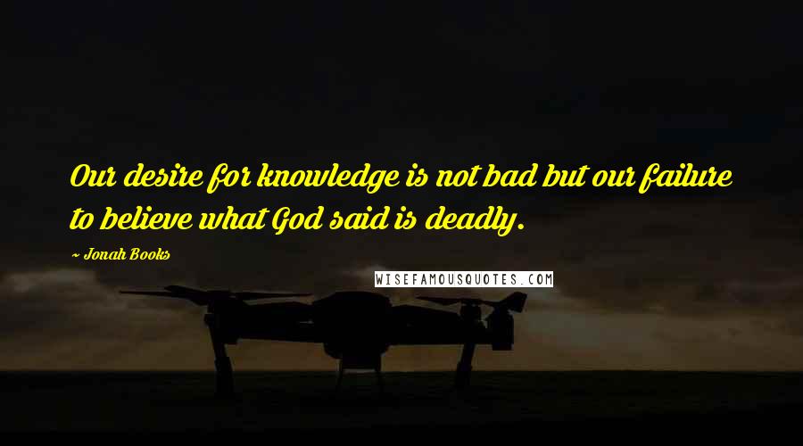 Jonah Books Quotes: Our desire for knowledge is not bad but our failure to believe what God said is deadly.