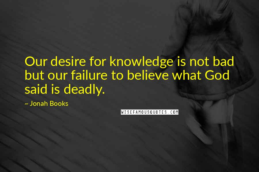 Jonah Books Quotes: Our desire for knowledge is not bad but our failure to believe what God said is deadly.